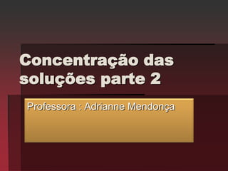 Concentração das
soluções parte 2
Professora : Adrianne Mendonça
 