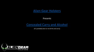 Alien Gear Holsters
Presents
Concealed Carry and Alcohol
(It’s probably best to not drink and carry)
 