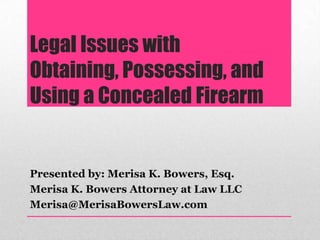 Legal Issues with
Obtaining, Possessing, and
Using a Concealed Firearm


Presented by: Merisa K. Bowers, Esq.
Merisa K. Bowers Attorney at Law LLC
Merisa@MerisaBowersLaw.com
 