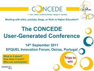 Working with wikis, youtube, blogs, or flickr in Higher Education? The CONCEDE User-Generated Conferencex14th September 2011EFQUEL Innovation Forum, Oeiras, Portugal What is it about?  How does it work?  Who can participate? Trips to win 