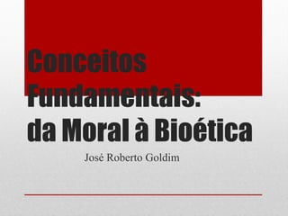 Conceitos
Fundamentais:
da Moral à Bioética
    José Roberto Goldim
 