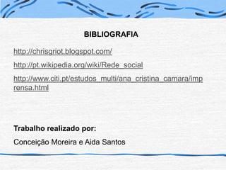 BIBLIOGRAFIAhttp://chrisgriot.blogspot.com/http://pt.wikipedia.org/wiki/Rede_socialhttp://www.citi.pt/estudos_multi/ana_cristina_camara/imprensa.htmlTrabalho realizado por:Conceição Moreira e Aida Santos