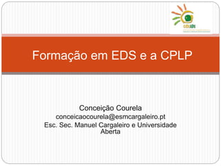 Formação em EDS e a CPLP 
Conceição Courela 
conceicaocourela@esmcargaleiro.pt 
Esc. Sec. Manuel Cargaleiro e Universidade 
Aberta 
 