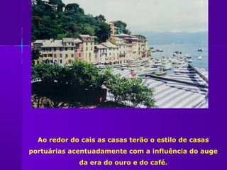 Ao redor do cais as casas terão o estilo de casas
portuárias acentuadamente com a influência do auge
             da era do ouro e do café.
 