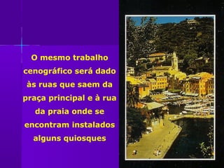 O mesmo trabalho
cenográfico será dado
às ruas que saem da
praça principal e à rua
   da praia onde se
encontram instalados
  alguns quiosques
 