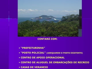 CONTARÁ COM:


• “PREFEITURINHA”

• “POSTO POLICIAL”   (ADEQUANDO O POSTO EXISTENTE)

• CENTRO DE APOIO OPERACIONAL

• CENTRO DE ALUGUEL DE EMBARCAÇÕES DE RECREIO

• CASAS DE VERANEIO
 