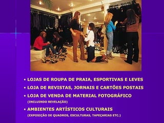 • LOJAS DE ROUPA DE PRAIA, ESPORTIVAS E LEVES
• LOJA DE REVISTAS, JORNAIS E CARTÕES POSTAIS
• LOJA DE VENDA DE MATERIAL FOTOGRÁFICO
 (INCLUINDO REVELAÇÃO)

• AMBIENTES ARTÍSTICOS CULTURAIS
 (EXPOSIÇÃO DE QUADROS, ESCULTURAS, TAPEÇARIAS ETC.)
 
