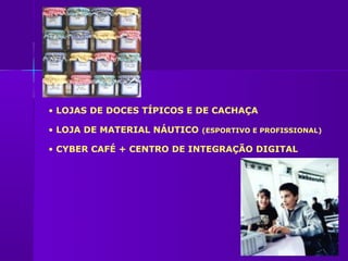 • LOJAS DE DOCES TÍPICOS E DE CACHAÇA

• LOJA DE MATERIAL NÁUTICO   (ESPORTIVO E PROFISSIONAL)

• CYBER CAFÉ + CENTRO DE INTEGRAÇÃO DIGITAL
 