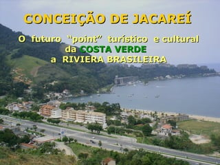 CONCEIÇÃO DE JACAREÍ
O futuro “point” turístico e cultural
         da COSTA VERDE
      a RIVIERA BRASILEIRA
 