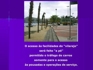 O acesso às facilidades do “vilarejo”
          será feito “a pé”
   permitido o tráfego de carros
      somente para o acesso
às pousadas e operações de serviço.
 
