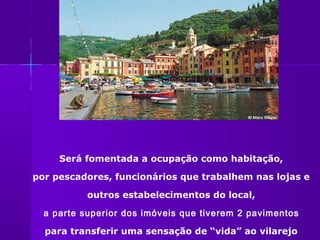 Será fomentada a ocupação como habitação,

por pescadores, funcionários que trabalhem nas lojas e

           outros estabelecimentos do local,

  a parte superior dos imóveis que tiverem 2 pavimentos

  para transferir uma sensação de “vida” ao vilarejo
 