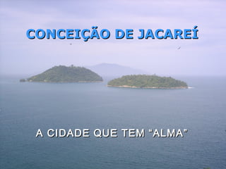 CONCEIÇÃO DE JACAREÍ




 A CIDADE QUE TEM “ALMA”
 
