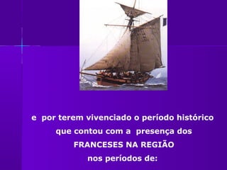 e por terem vivenciado o período histórico
     que contou com a presença dos
         FRANCESES NA REGIÃO
            nos períodos de:
 