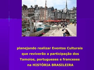 planejando realizar Eventos Culturais
  que reviverão a participação dos
 Tamoios, portugueses e franceses
     na HISTÓRIA BRASILEIRA
 