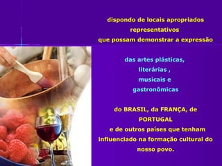dispondo de locais apropriados
         representativos
que possam demonstrar a expressão


        das artes plásticas,
            literárias ,
            musicais e
          gastronômicas


    do BRASIL, da FRANÇA, de
            PORTUGAL
   e de outros países que tenham
influenciado na formação cultural do
            nosso povo.
 