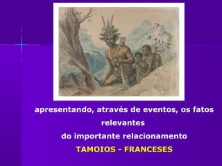apresentando, através de eventos, os fatos
               relevantes
      do importante relacionamento
         TAMOIOS - FRANCESES
 
