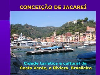 CONCEIÇÃO DE JACAREÍ




 Cidade turística e cultural da
Costa Verde, a Riviera Brasileira
 