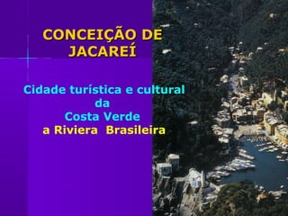 CONCEIÇÃO DE
     JACAREÍ

Cidade turística e cultural
            da
       Costa Verde
   a Riviera Brasileira
 