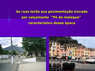 As ruas terão sua pavimentação trocada
  por calçamento “Pé de moleque”
      característico dessa época
 