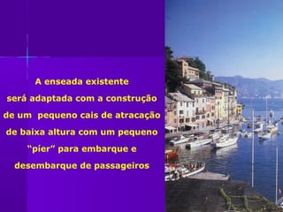 A enseada existente

será adaptada com a construção

de um pequeno cais de atracação

de baixa altura com um pequeno

    “píer” para embarque e

  desembarque de passageiros
 