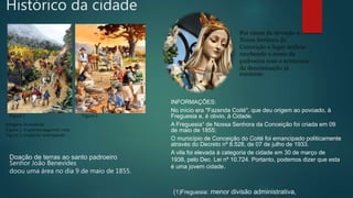 Histórico da cidade
INFORMAÇÕES:
No início era "Fazenda Coité", que deu origem ao povoado, à
Freguesia e, é obvio, à Cidade.
A Freguesia¹ de Nossa Senhora da Conceição foi criada em 09
de maio de 1855;
O município de Conceição do Coité foi emancipado politicamente
através do Decreto nº 8.528, de 07 de julho de 1933.
A vila foi elevada à categoria de cidade em 30 de março de
1938, pelo Dec. Lei nº 10.724. Portanto, podemos dizer que esta
é uma jovem cidade.
Imagens ilustrativas
Figura 1: tropeiros seguindo rota
Figura 2: tropeiros acampando
Figura 1 Figura 2
Doação de terras ao santo padroeiro
Senhor João Benevides
doou uma área no dia 9 de maio de 1855.
Por causa da devoção a
Nossa Senhora da
Conceição o lugar acabou
recebendo o nome da
padroeira com o acréscimo
da denominação já
existente.
(1)Freguesia: menor divisão administrativa,
 