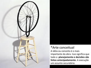 *Arte conceitual
A idéia ou conceito é o mais
importante da obra. Isso significa que
todo o planejamento e decisões são
feitos antecipadamente. A execução
um assunto secundário.
 