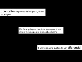 O conceito não precisa definir peças, títulos
ou imagens.




                   Ele é um guia para que toda a campanha saia
                   de um mesmo ponto. É uma abordagem.




                                      É um valor, uma qualidade, um diferencial
 
