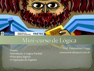 Prof. Emmanuel Fraga
Temas:
•Introdução à Lógica Formal   emmanuel.dde@uol.com.br
•Princípios lógicos
•1ª Operação do Espírito
 