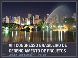 VIII CONGRESSO BRASILEIRO DE
PROJECT




DATE
          GERENCIAMENTO DE PROJETOS
                                 CLIENT
          GOIÂNIA - JUNHO/2013            PMI-GO
 