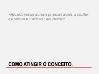 Ajudando nossos alunos e potenciais alunos, a escolher
e a comprar a qualificação que precisam.

COMO ATINGIR O CONCEITO

 