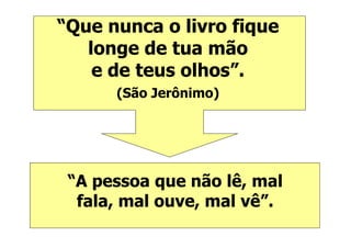 “Que nunca o livro fique
   longe de tua mão
    e de teus olhos”.
              olhos”
      (São Jerônimo)




 “A pessoa que não lê mal
  A                 lê,
  fala, mal ouve, mal vê”.
      ,         ,
 