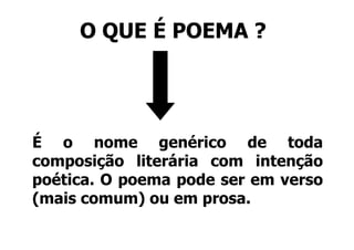 O QUE É POEMA ?
       Q




É o nome genérico de toda
composição literária com intenção
poética.
poética O poema pode ser em verso
(mais comum) ou em prosa.
 