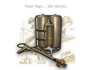 Fazer fogo… são técnica
 