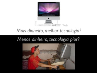 Mais dinheiro, melhor tecnologia?
Menos dinheiro, tecnologia pior?
 