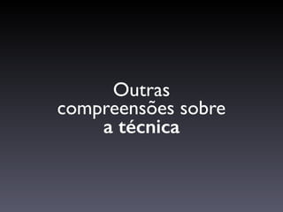 Outras 
compreensões sobre  
a técnica
 