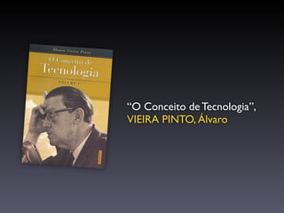 “O Conceito de Tecnologia”,
VIEIRA PINTO, Álvaro
 