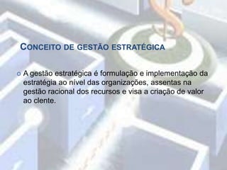 Conceito de gestão estratégica actualmente.Conceito de gestão estratégicaA gestão estratégica é formulação e implementação da estratégia ao nível das organizações, assentas na gestão racional dos recursos e visa a criação de valor ao clente.