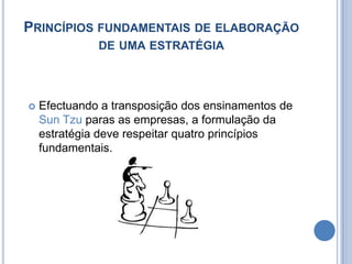 Princípios fundamentais de elaboração de uma estratégiaEfectuando a transposição dos ensinamentos de Sun Tzuparas as empresas, a formulação da estratégia deve respeitar quatro princípios  fundamentais.