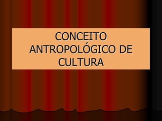 CONCEITO
ANTROPOLÓGICO DE
CULTURA
 