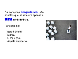 Os conceitos singulares, são
aqueles que se referem apenas a
um indivíduo.
Por exemplo:
• ‘Este homem’
• ‘Maria’.
• ‘O meu cão’.
• ‘Aquele autocarro’.
 