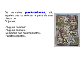 Os conceitos particulares, são
aqueles que se referem a parte de uma
classe de
Objectos:
• ‘Alguns homens’.
• ‘Alguns animais’.
•‘A maioria dos automobilistas’.
• ‘Certas canetas’.
 