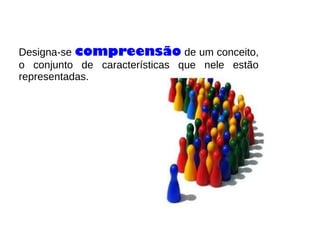 Designa-se compreensão de um conceito,
o conjunto de características que nele estão
representadas.
 