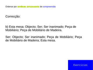 Ordenar por ordem crescente de compreensão
Correcção:
b) Esta mesa; Objecto; Ser; Ser inanimado; Peça de
Mobiliário; Peça de Mobiliário de Madeira.
Ser; Objecto; Ser inanimado; Peça de Mobiliário; Peça
de Mobiliário de Madeira; Esta mesa.
Exercícios
 