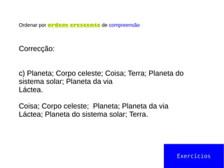 Ordenar por ordem crescente de compreensão
Correcção:
c) Planeta; Corpo celeste; Coisa; Terra; Planeta do
sistema solar; Planeta da via
Láctea.
Coisa; Corpo celeste; Planeta; Planeta da via
Láctea; Planeta do sistema solar; Terra.
Exercícios
 