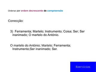 Ordenar por ordem decrescente de compreensão
Correcção:
3) Ferramenta; Martelo; Instrumento; Coisa; Ser; Ser
inanimado; O martelo do António.
O martelo do António; Martelo; Ferramenta;
Instrumento;Ser inanimado; Ser.
Exercícios
 