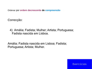 Ordenar por ordem decrescente de compreensão
Correcção:
4) Amália; Fadista; Mulher; Artista; Portuguesa;
Fadista nascida em Lisboa.
Amália; Fadista nascida em Lisboa; Fadista;
Portuguesa; Artista; Mulher.
Exercícios
 
