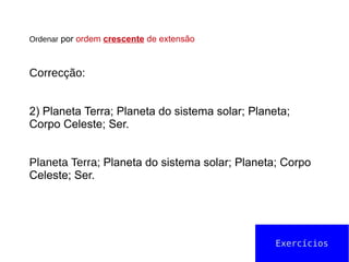 Ordenar por ordem crescente de extensão
Correcção:
2) Planeta Terra; Planeta do sistema solar; Planeta;
Corpo Celeste; Ser.
Planeta Terra; Planeta do sistema solar; Planeta; Corpo
Celeste; Ser.
Exercícios
 