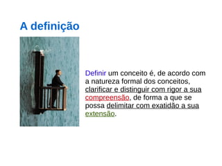 Definir um conceito é, de acordo com
a natureza formal dos conceitos,
clarificar e distinguir com rigor a sua
compreensão, de forma a que se
possa delimitar com exatidão a sua
extensão.
A definição
 
