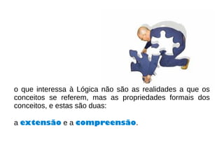 o que interessa à Lógica não são as realidades a que os
conceitos se referem, mas as propriedades formais dos
conceitos, e estas são duas:
a extensão e a compreensão.
 