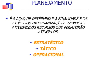 PLANEJAMENTO É A AÇÃO DE DETERMINAR A FINALIDADE E OS OBJETIVOS DA ORGANIZAÇÃO E PREVER AS ATIVIDADE,OS RECURSOS QUE PERMITIRÃO ATINGI-LOS. ESTRATÉGICO TÁTICO  OPERACIONAL 